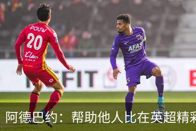 阿德巴约：帮助他人比在英超精彩进球更有意义
